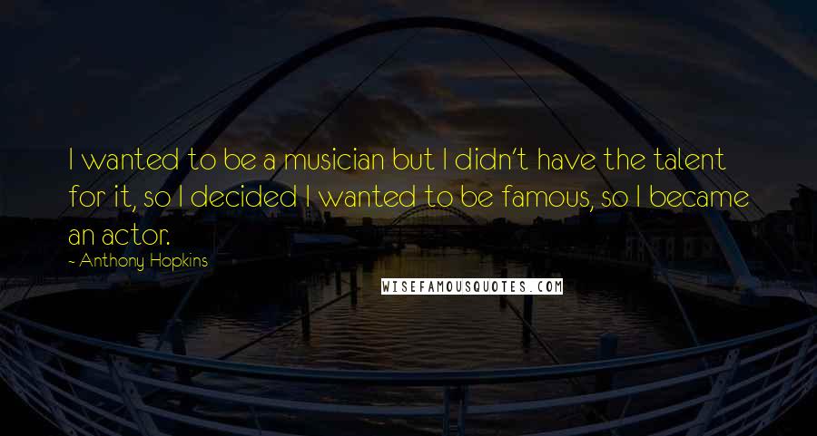 Anthony Hopkins Quotes: I wanted to be a musician but I didn't have the talent for it, so I decided I wanted to be famous, so I became an actor.