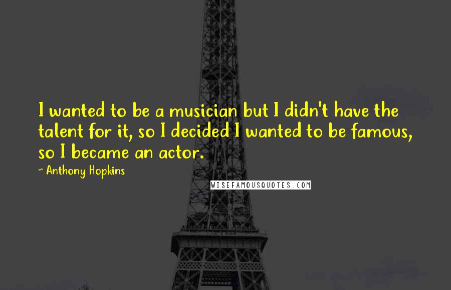 Anthony Hopkins Quotes: I wanted to be a musician but I didn't have the talent for it, so I decided I wanted to be famous, so I became an actor.