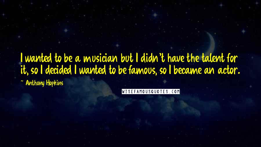 Anthony Hopkins Quotes: I wanted to be a musician but I didn't have the talent for it, so I decided I wanted to be famous, so I became an actor.