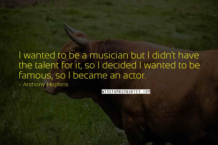 Anthony Hopkins Quotes: I wanted to be a musician but I didn't have the talent for it, so I decided I wanted to be famous, so I became an actor.