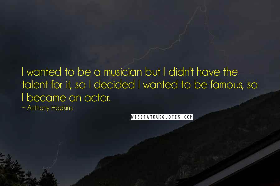 Anthony Hopkins Quotes: I wanted to be a musician but I didn't have the talent for it, so I decided I wanted to be famous, so I became an actor.