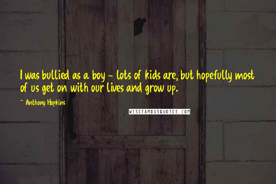Anthony Hopkins Quotes: I was bullied as a boy - lots of kids are, but hopefully most of us get on with our lives and grow up.