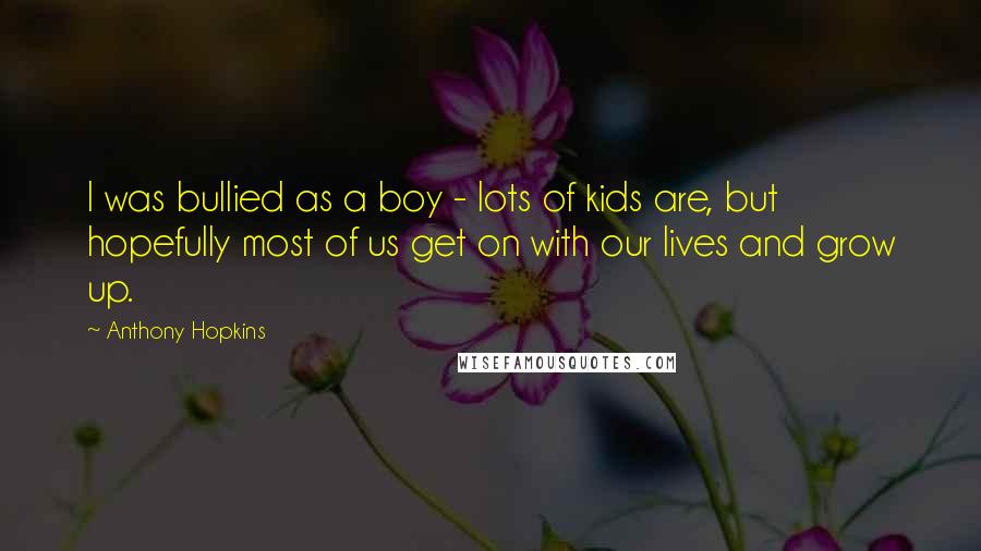 Anthony Hopkins Quotes: I was bullied as a boy - lots of kids are, but hopefully most of us get on with our lives and grow up.
