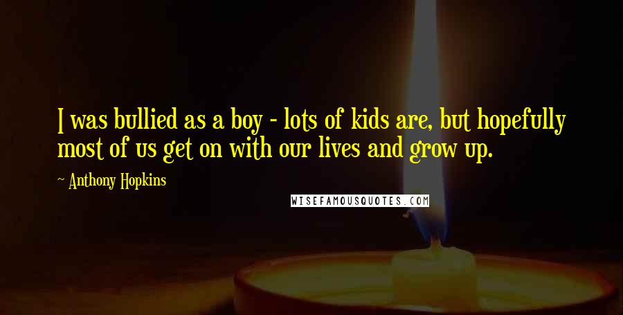 Anthony Hopkins Quotes: I was bullied as a boy - lots of kids are, but hopefully most of us get on with our lives and grow up.