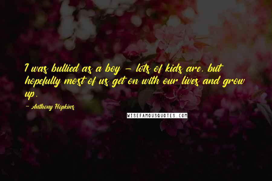 Anthony Hopkins Quotes: I was bullied as a boy - lots of kids are, but hopefully most of us get on with our lives and grow up.