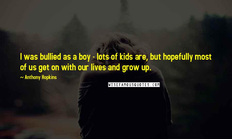 Anthony Hopkins Quotes: I was bullied as a boy - lots of kids are, but hopefully most of us get on with our lives and grow up.