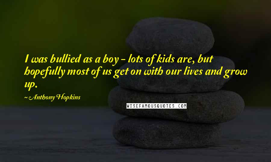Anthony Hopkins Quotes: I was bullied as a boy - lots of kids are, but hopefully most of us get on with our lives and grow up.