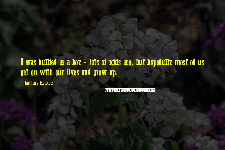 Anthony Hopkins Quotes: I was bullied as a boy - lots of kids are, but hopefully most of us get on with our lives and grow up.