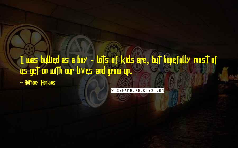 Anthony Hopkins Quotes: I was bullied as a boy - lots of kids are, but hopefully most of us get on with our lives and grow up.