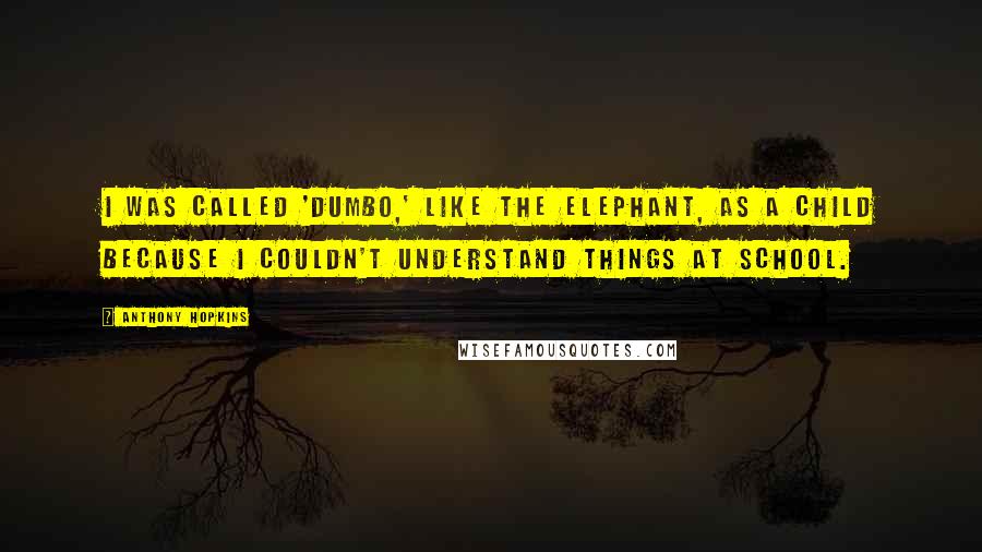 Anthony Hopkins Quotes: I was called 'Dumbo,' like the elephant, as a child because I couldn't understand things at school.