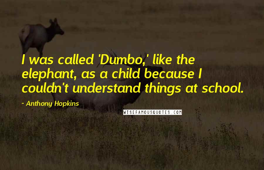 Anthony Hopkins Quotes: I was called 'Dumbo,' like the elephant, as a child because I couldn't understand things at school.