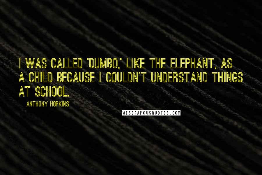 Anthony Hopkins Quotes: I was called 'Dumbo,' like the elephant, as a child because I couldn't understand things at school.