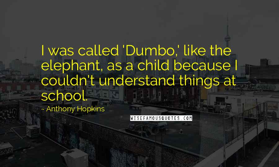 Anthony Hopkins Quotes: I was called 'Dumbo,' like the elephant, as a child because I couldn't understand things at school.