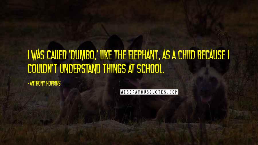 Anthony Hopkins Quotes: I was called 'Dumbo,' like the elephant, as a child because I couldn't understand things at school.