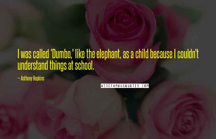 Anthony Hopkins Quotes: I was called 'Dumbo,' like the elephant, as a child because I couldn't understand things at school.