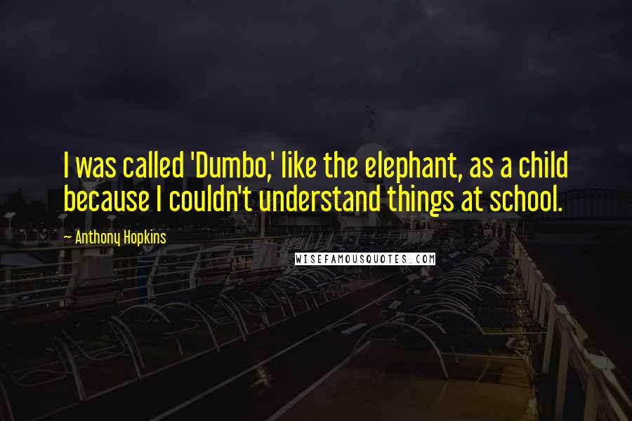 Anthony Hopkins Quotes: I was called 'Dumbo,' like the elephant, as a child because I couldn't understand things at school.