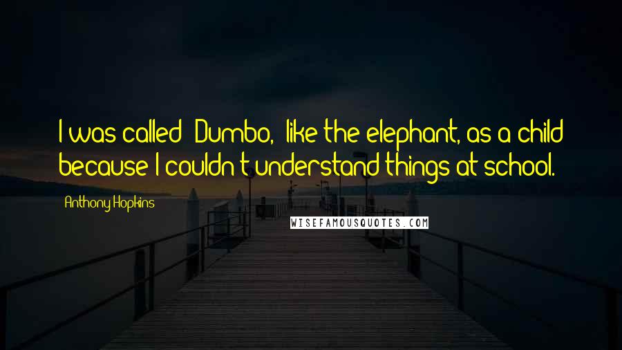 Anthony Hopkins Quotes: I was called 'Dumbo,' like the elephant, as a child because I couldn't understand things at school.