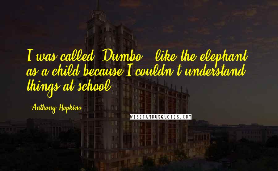 Anthony Hopkins Quotes: I was called 'Dumbo,' like the elephant, as a child because I couldn't understand things at school.