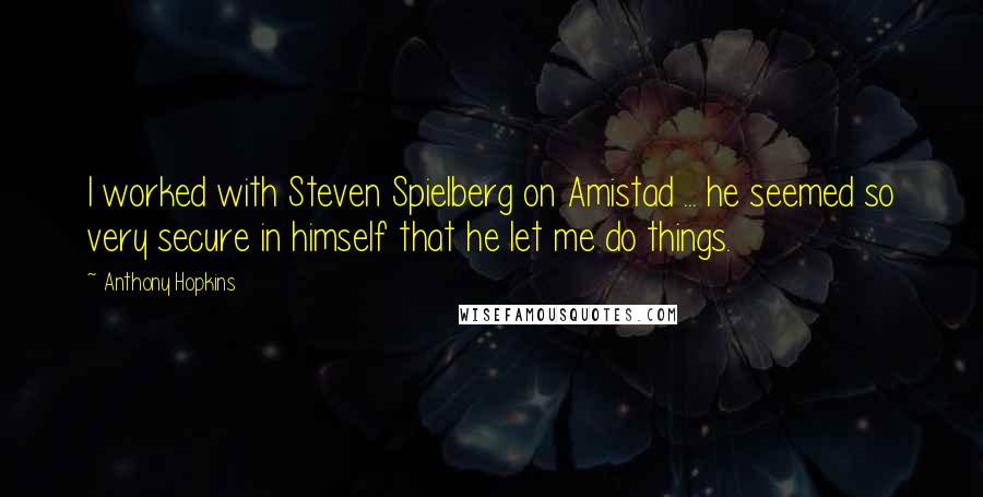 Anthony Hopkins Quotes: I worked with Steven Spielberg on Amistad ... he seemed so very secure in himself that he let me do things.