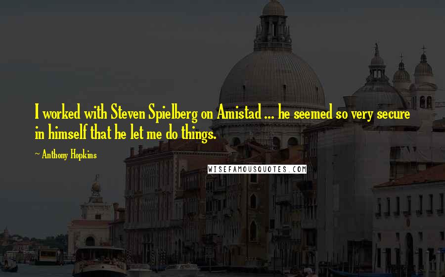 Anthony Hopkins Quotes: I worked with Steven Spielberg on Amistad ... he seemed so very secure in himself that he let me do things.