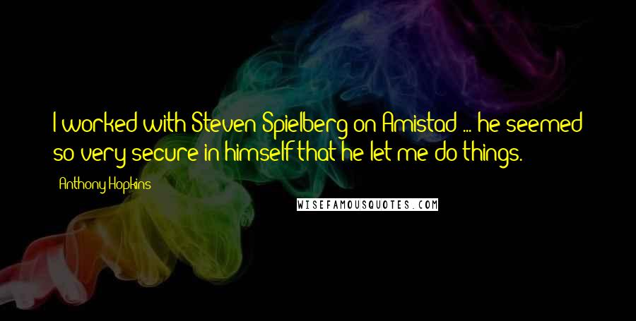 Anthony Hopkins Quotes: I worked with Steven Spielberg on Amistad ... he seemed so very secure in himself that he let me do things.