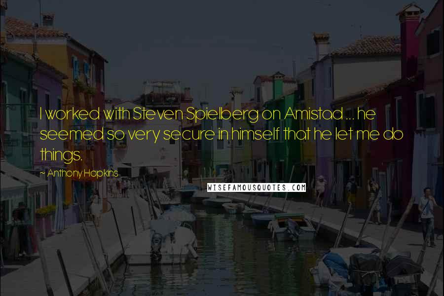 Anthony Hopkins Quotes: I worked with Steven Spielberg on Amistad ... he seemed so very secure in himself that he let me do things.