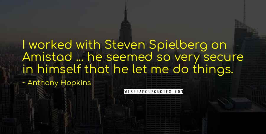 Anthony Hopkins Quotes: I worked with Steven Spielberg on Amistad ... he seemed so very secure in himself that he let me do things.