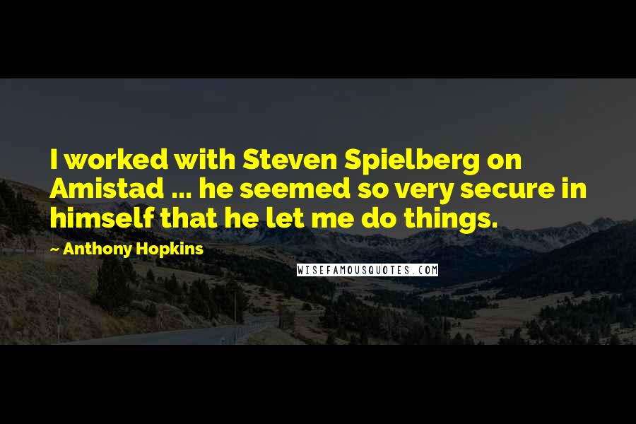 Anthony Hopkins Quotes: I worked with Steven Spielberg on Amistad ... he seemed so very secure in himself that he let me do things.