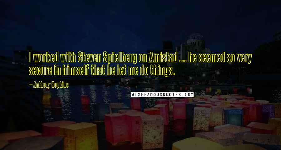 Anthony Hopkins Quotes: I worked with Steven Spielberg on Amistad ... he seemed so very secure in himself that he let me do things.