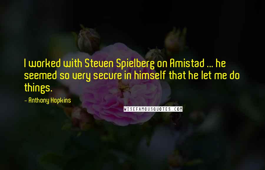 Anthony Hopkins Quotes: I worked with Steven Spielberg on Amistad ... he seemed so very secure in himself that he let me do things.