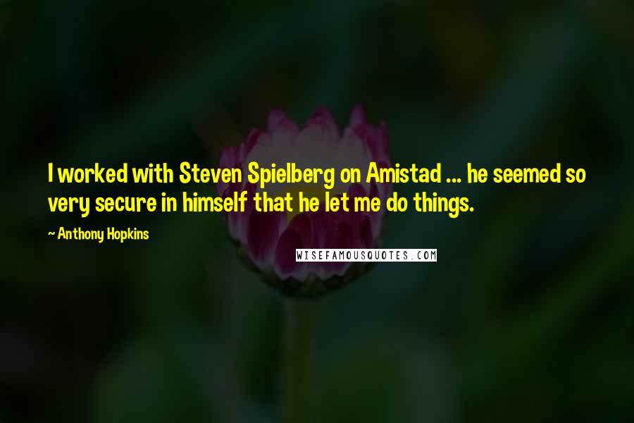 Anthony Hopkins Quotes: I worked with Steven Spielberg on Amistad ... he seemed so very secure in himself that he let me do things.