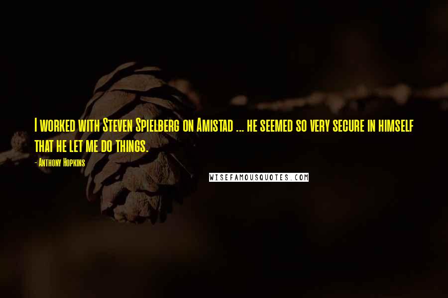 Anthony Hopkins Quotes: I worked with Steven Spielberg on Amistad ... he seemed so very secure in himself that he let me do things.