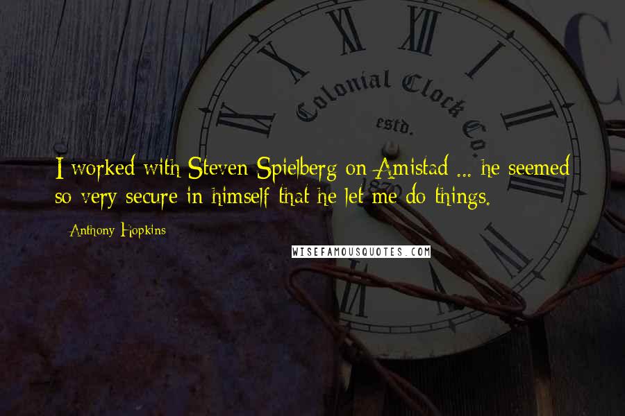 Anthony Hopkins Quotes: I worked with Steven Spielberg on Amistad ... he seemed so very secure in himself that he let me do things.