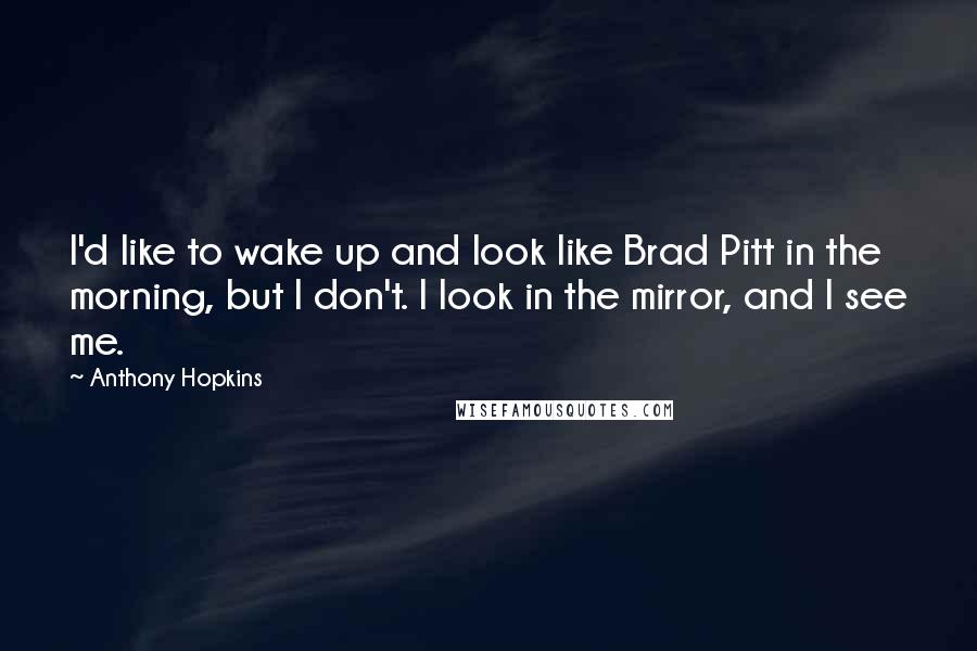 Anthony Hopkins Quotes: I'd like to wake up and look like Brad Pitt in the morning, but I don't. I look in the mirror, and I see me.