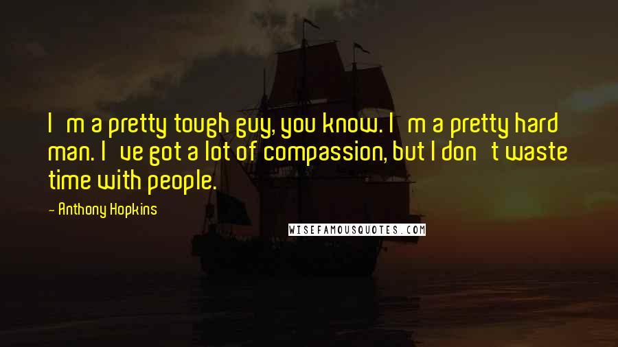 Anthony Hopkins Quotes: I'm a pretty tough guy, you know. I'm a pretty hard man. I've got a lot of compassion, but I don't waste time with people.