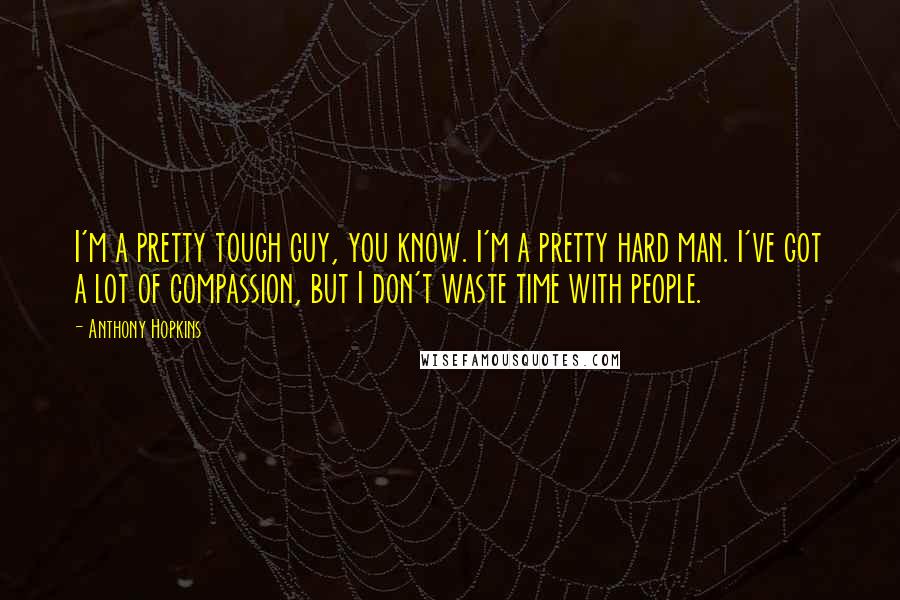 Anthony Hopkins Quotes: I'm a pretty tough guy, you know. I'm a pretty hard man. I've got a lot of compassion, but I don't waste time with people.