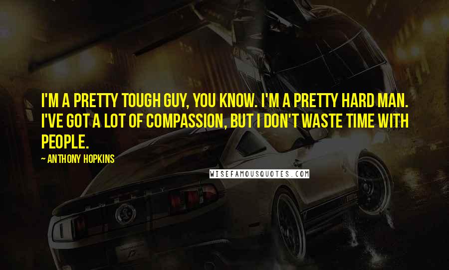 Anthony Hopkins Quotes: I'm a pretty tough guy, you know. I'm a pretty hard man. I've got a lot of compassion, but I don't waste time with people.