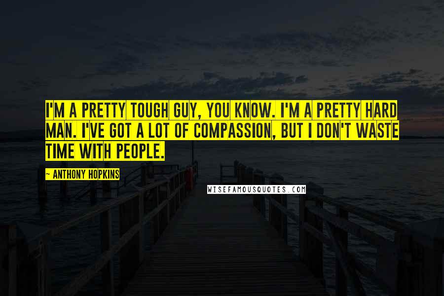 Anthony Hopkins Quotes: I'm a pretty tough guy, you know. I'm a pretty hard man. I've got a lot of compassion, but I don't waste time with people.
