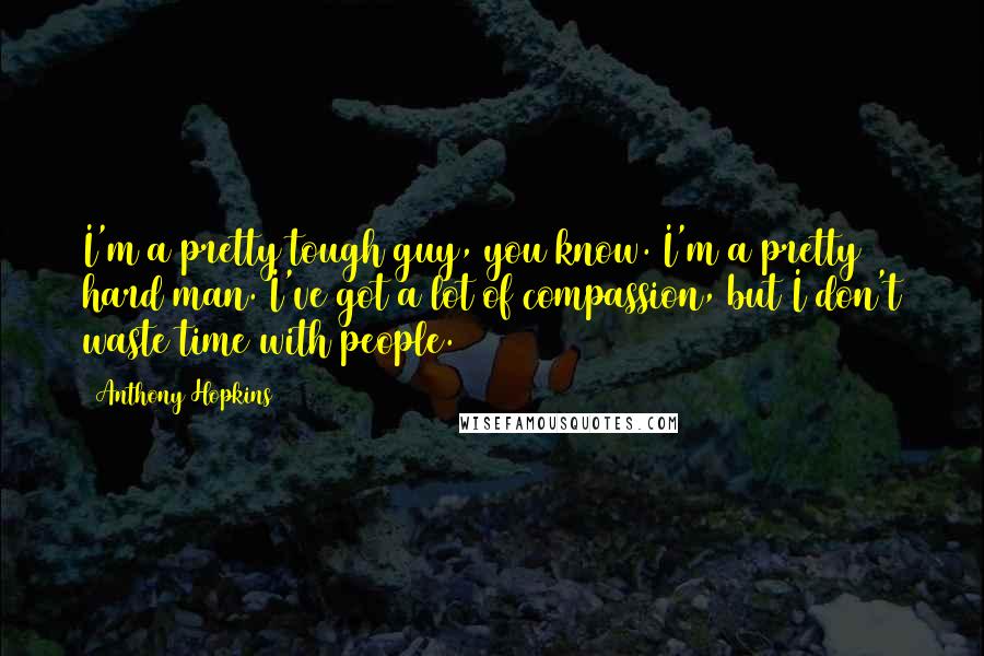 Anthony Hopkins Quotes: I'm a pretty tough guy, you know. I'm a pretty hard man. I've got a lot of compassion, but I don't waste time with people.