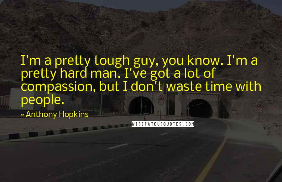 Anthony Hopkins Quotes: I'm a pretty tough guy, you know. I'm a pretty hard man. I've got a lot of compassion, but I don't waste time with people.