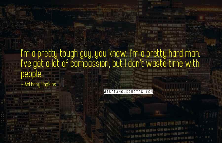 Anthony Hopkins Quotes: I'm a pretty tough guy, you know. I'm a pretty hard man. I've got a lot of compassion, but I don't waste time with people.