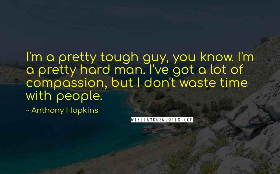 Anthony Hopkins Quotes: I'm a pretty tough guy, you know. I'm a pretty hard man. I've got a lot of compassion, but I don't waste time with people.