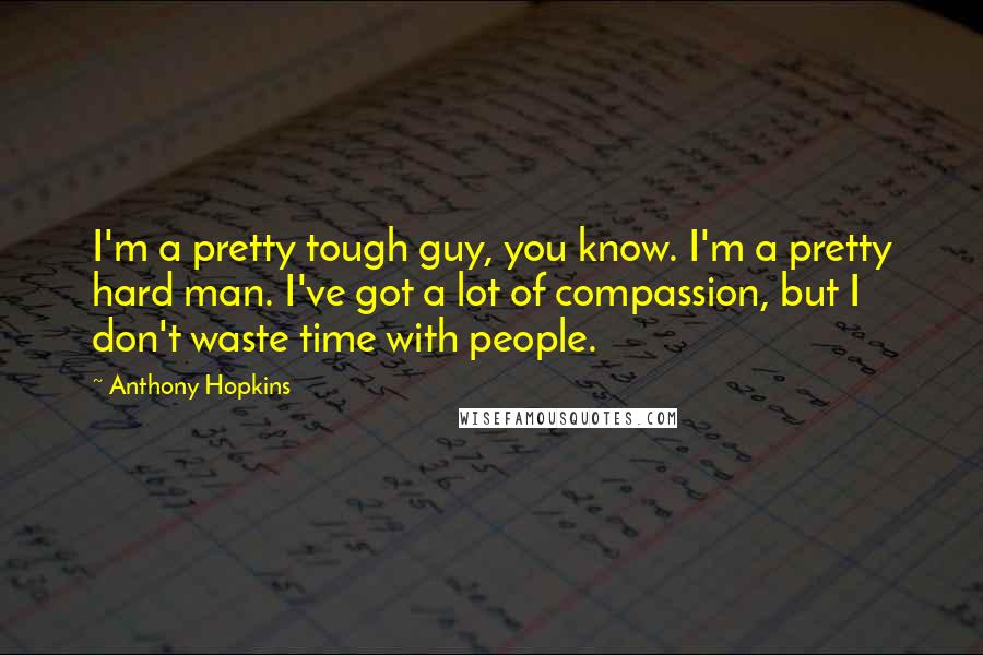 Anthony Hopkins Quotes: I'm a pretty tough guy, you know. I'm a pretty hard man. I've got a lot of compassion, but I don't waste time with people.