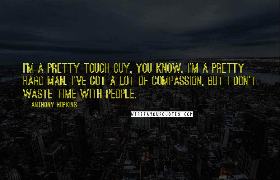 Anthony Hopkins Quotes: I'm a pretty tough guy, you know. I'm a pretty hard man. I've got a lot of compassion, but I don't waste time with people.
