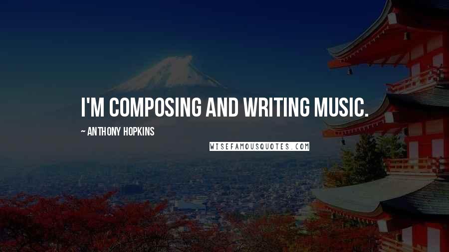 Anthony Hopkins Quotes: I'm composing and writing music.