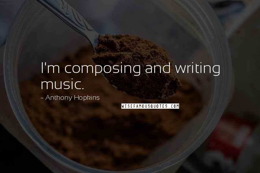 Anthony Hopkins Quotes: I'm composing and writing music.