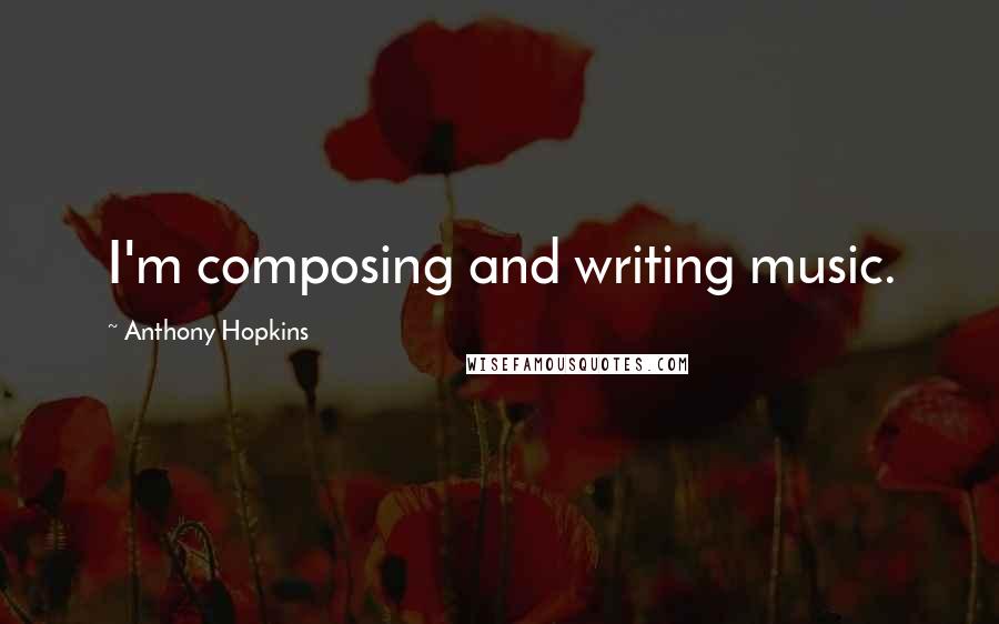 Anthony Hopkins Quotes: I'm composing and writing music.