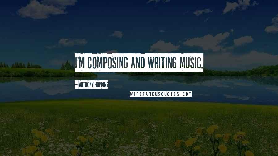 Anthony Hopkins Quotes: I'm composing and writing music.