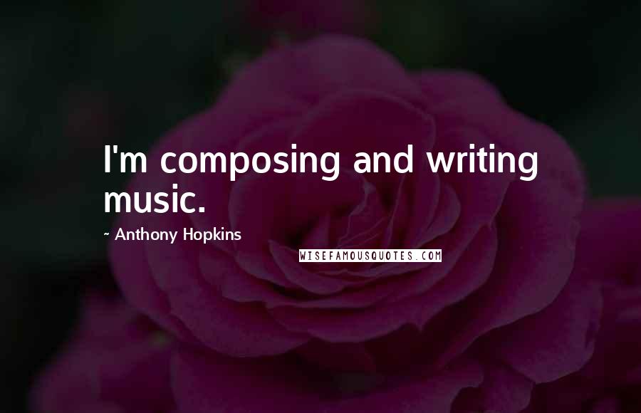 Anthony Hopkins Quotes: I'm composing and writing music.