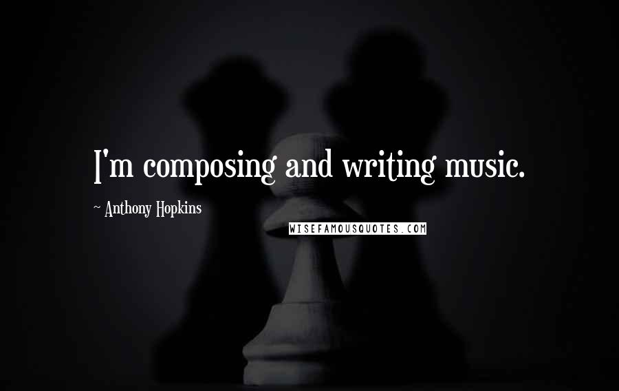 Anthony Hopkins Quotes: I'm composing and writing music.